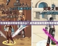 《DNF稱號簿里最好的稱號是什么？成為最強稱號擁有者的秘密揭曉！》