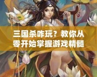 三國殺咋玩？教你從零開始掌握游戲精髓！