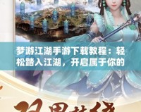 夢(mèng)游江湖手游下載教程：輕松踏入江湖，開啟屬于你的俠客之路！