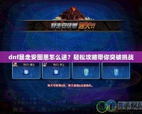 dnf暴走安圖恩怎么進？輕松攻略帶你突破挑戰