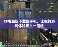 CF電腦版下載到手機，讓你的游戲體驗更上一層樓