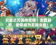 女皇之刃游戲攻略：全面解析，助你成為無敵女皇！