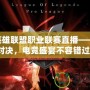 LPL英雄聯盟職業聯賽直播——激情對決，電競盛宴不容錯過！