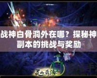 斗戰神白骨洞外在哪？探秘神秘副本的挑戰與獎勵