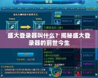 盛大登錄器叫什么？揭秘盛大登錄器的前世今生