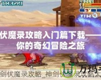 神劍伏魔錄攻略入門篇下載——開啟你的奇幻冒險之旅