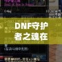 DNF守護(hù)者之魂在刷深淵中的作用究竟有多大？