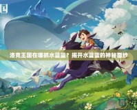 洛克王國在哪抓水藍(lán)藍(lán)？揭開水藍(lán)藍(lán)的神秘面紗