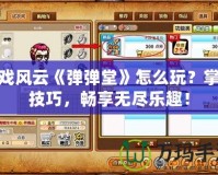 游戲風(fēng)云《彈彈堂》怎么玩？掌握技巧，暢享無盡樂趣！