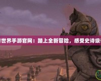 永恒魔獸世界手游官網：踏上全新冒險，感受史詩級奇幻之旅