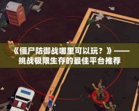 《僵尸防御戰(zhàn)哪里可以玩？》——挑戰(zhàn)極限生存的最佳平臺推薦