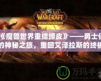 《魔獸世界重結締皮》——勇士們的神秘之旅，重回艾澤拉斯的終極體驗