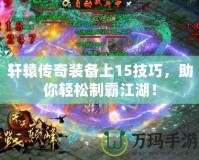 軒轅傳奇裝備上15技巧，助你輕松制霸江湖！
