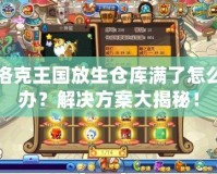 洛克王國放生倉庫滿了怎么辦？解決方案大揭秘！