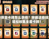 彈彈堂卡牌怎么獲得？掌握這些技巧，輕松收集全套卡牌！