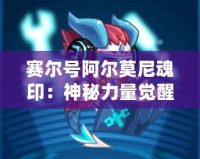 賽爾號阿爾莫尼魂印：神秘力量覺醒，探索全新戰斗策略！