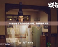 75級劇情含冤的小白龍攻略，解鎖逆襲之路！