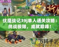 伏魔戰(zhàn)記39j單人通關攻略：挑戰(zhàn)極限，成就巔峰！