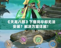 《天龍八部》下載完畢卻無法安裝？解決方案詳解！