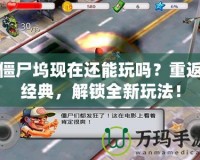 僵尸塢現在還能玩嗎？重返經典，解鎖全新玩法！