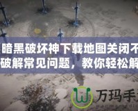 《暗黑破壞神下載地圖關(guān)閉不了？破解常見問題，教你輕松解決！》