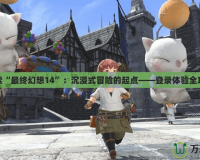 探索“最終幻想14”：沉浸式冒險的起點(diǎn)——登錄體驗全攻略