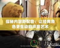 探秘內瑟斯配音：讓經典角色更生動的聲音藝術