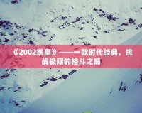 《2002拳皇》——一款時代經典，挑戰極限的格斗之巔