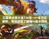 三國殺卡牌大全726張——全方位解析，帶你深度了解每一張卡牌的魅力