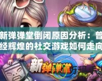 新彈彈堂倒閉原因分析：曾經輝煌的社交游戲如何走向終結？