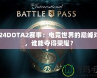 2024DOTA2賽事：電競世界的巔峰對決，誰能奪得榮耀？
