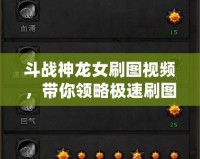 斗戰神龍女刷圖視頻，帶你領略極速刷圖體驗！