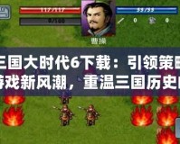 三國大時代6下載：引領策略游戲新風潮，重溫三國歷史的熱血時刻