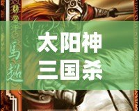 太陽神三國殺赤壁版官網(wǎng)：點(diǎn)燃激情，重溫經(jīng)典