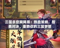 三國殺官網網易：熱血策略，智勇對決，重燃你的三國夢想