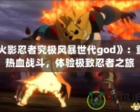 《火影忍者究極風暴世代god》：重燃熱血戰(zhàn)斗，體驗極致忍者之旅
