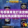 賽爾號蒼魂青龍打法攻略，助你輕松挑戰最強BOSS！