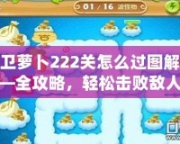 保衛蘿卜222關怎么過圖解——全攻略，輕松擊敗敵人