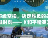 超級空投，決定勝負的關(guān)鍵時刻——《和平精英》空投系統(tǒng)全解析
