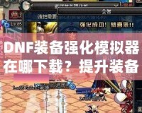DNF裝備強化模擬器在哪下載？提升裝備，成就更強大角色！