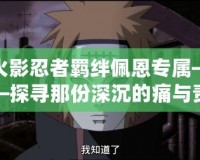 火影忍者羈絆佩恩專屬——探尋那份深沉的痛與責任