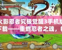 火影忍者究極覺(jué)醒3手機(jī)版下載——重燃忍者之魂，暢享極致戰(zhàn)斗體驗(yàn)！