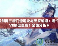 《劍網三唐門驚羽訣與天羅詭道：哪個PVE輸出更高？全面分析》
