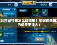 賽爾號融合精靈特性怎么改性格？掌握這些技巧，讓你的精靈更強大！