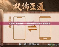 三國志OL互通版——跨越時空的戰爭與策略盛宴