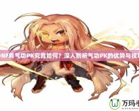 DNF男氣功PK究竟如何？深入剖析氣功PK的優(yōu)勢與技巧