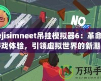 nejisimneet吊掛模擬器6：革命性游戲體驗，引領虛擬世界的新潮流