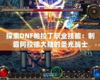 探索DNF帕拉丁職業技能：制霸阿拉德大陸的圣光戰士