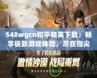 548wgcn和平精英下載：暢享極致游戲體驗，盡在指尖
