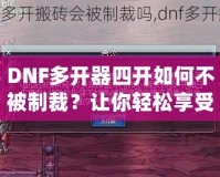 DNF多開器四開如何不被制裁？讓你輕松享受四開樂趣